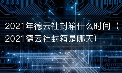 2021年德云社封箱什么时间（2021德云社封箱是哪天）