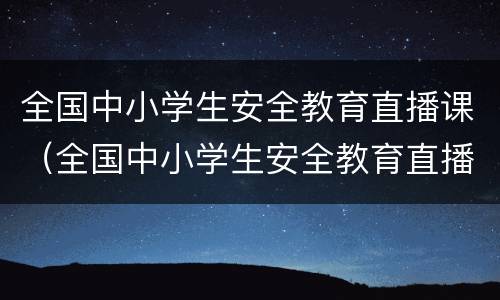 全国中小学生安全教育直播课（全国中小学生安全教育直播课5月22）