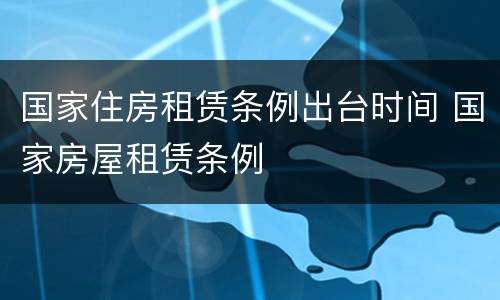 国家住房租赁条例出台时间 国家房屋租赁条例
