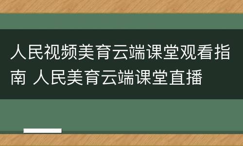 人民视频美育云端课堂观看指南 人民美育云端课堂直播
