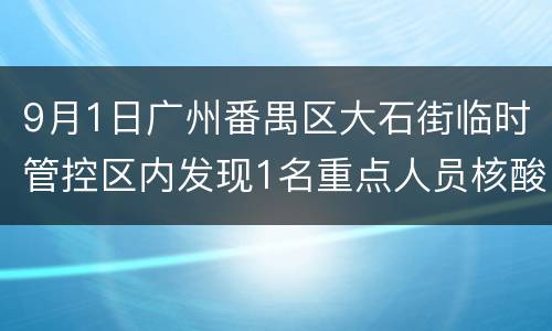 9月1日广州番禺区大石街临时管控区内发现1名重点人员核酸阳性