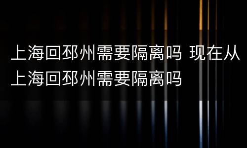 上海回邳州需要隔离吗 现在从上海回邳州需要隔离吗