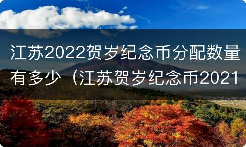 江苏2022贺岁纪念币分配数量有多少（江苏贺岁纪念币2021）