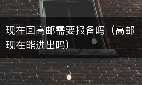 现在回高邮需要报备吗（高邮现在能进出吗）