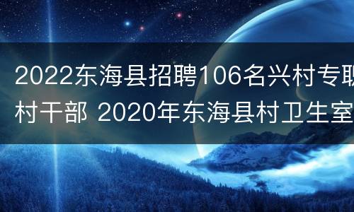 2022东海县招聘106名兴村专职村干部 2020年东海县村卫生室招聘