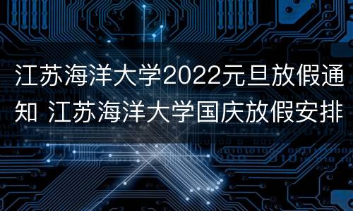 江苏海洋大学2022元旦放假通知 江苏海洋大学国庆放假安排