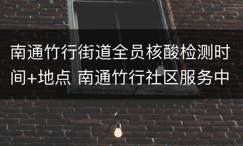 南通竹行街道全员核酸检测时间+地点 南通竹行社区服务中心电话