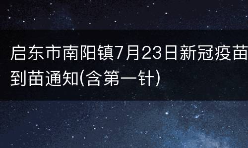 启东市南阳镇7月23日新冠疫苗到苗通知(含第一针)