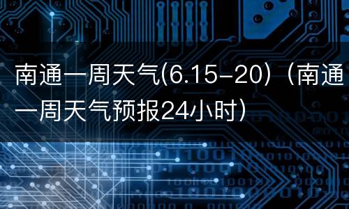 南通一周天气(6.15-20)（南通一周天气预报24小时）