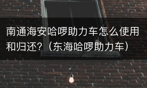 南通海安哈啰助力车怎么使用和归还?（东海哈啰助力车）