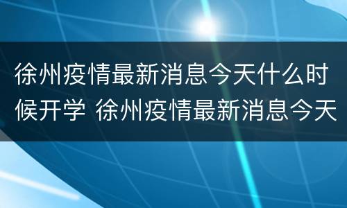 徐州疫情最新消息今天什么时候开学 徐州疫情最新消息今天什么时候开学呢