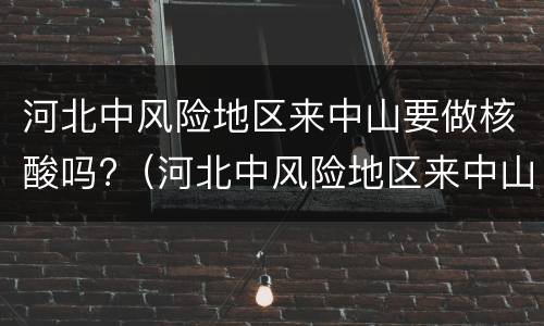 河北中风险地区来中山要做核酸吗?（河北中风险地区来中山要做核酸吗最新消息）
