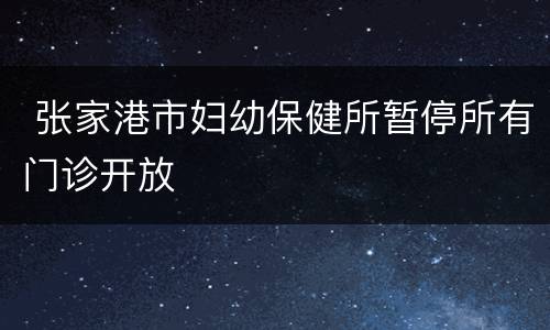  张家港市妇幼保健所暂停所有门诊开放