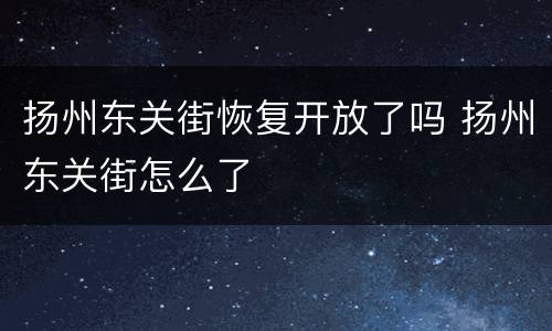 扬州东关街恢复开放了吗 扬州东关街怎么了