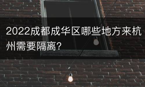2022成都成华区哪些地方来杭州需要隔离？