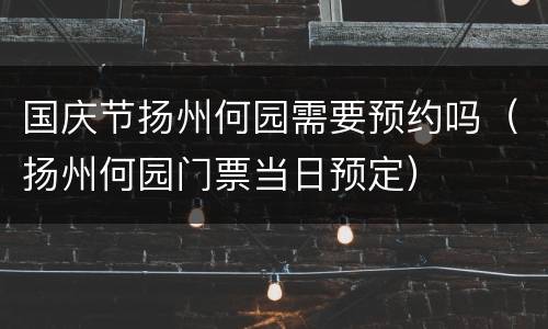 国庆节扬州何园需要预约吗（扬州何园门票当日预定）