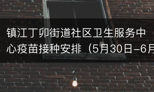 镇江丁卯街道社区卫生服务中心疫苗接种安排（5月30日-6月5日）