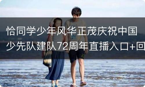 恰同学少年风华正茂庆祝中国少先队建队72周年直播入口+回放入口