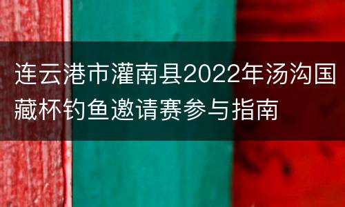 连云港市灌南县2022年汤沟国藏杯钓鱼邀请赛参与指南