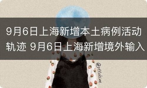 9月6日上海新增本土病例活动轨迹 9月6日上海新增境外输入