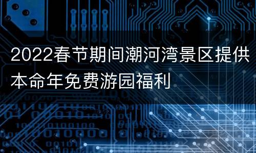 2022春节期间潮河湾景区提供本命年免费游园福利