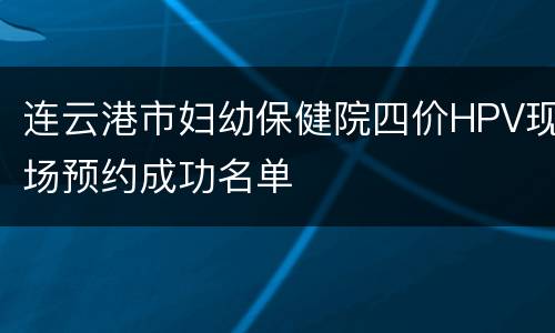 连云港市妇幼保健院四价HPV现场预约成功名单