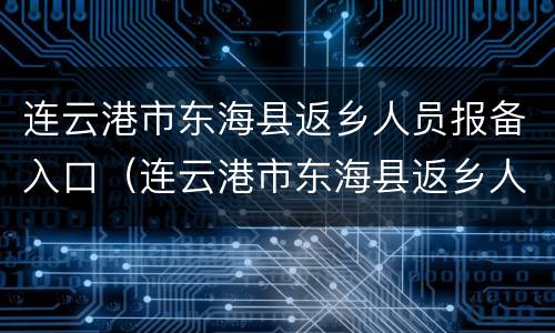 连云港市东海县返乡人员报备入口（连云港市东海县返乡人员报备入口电话）