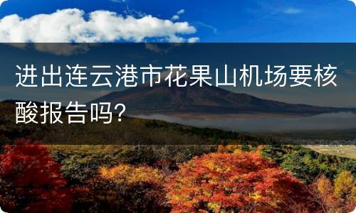 进出连云港市花果山机场要核酸报告吗？