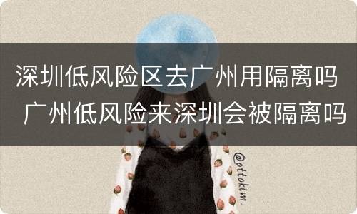深圳低风险区去广州用隔离吗 广州低风险来深圳会被隔离吗