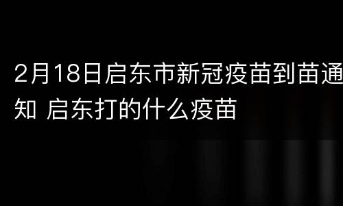 2月18日启东市新冠疫苗到苗通知 启东打的什么疫苗