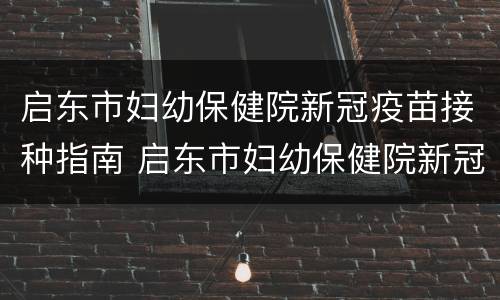 启东市妇幼保健院新冠疫苗接种指南 启东市妇幼保健院新冠疫苗接种指南电话