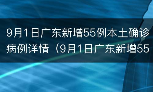 9月1日广东新增55例本土确诊病例详情（9月1日广东新增55例本土确诊病例详情表）
