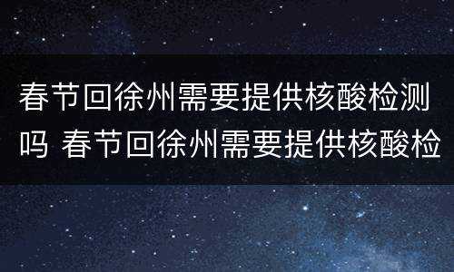 春节回徐州需要提供核酸检测吗 春节回徐州需要提供核酸检测吗今天