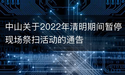 中山关于2022年清明期间暂停现场祭扫活动的通告