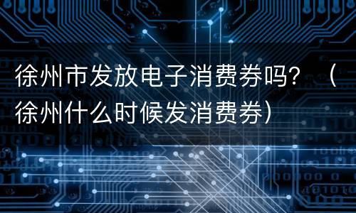 徐州市发放电子消费券吗？（徐州什么时候发消费券）