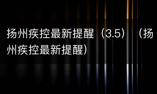 扬州疾控最新提醒（3.5）（扬州疾控最新提醒）
