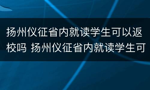 扬州仪征省内就读学生可以返校吗 扬州仪征省内就读学生可以返校吗初中