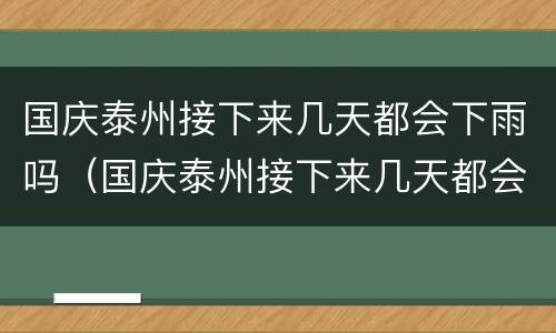 国庆泰州接下来几天都会下雨吗（国庆泰州接下来几天都会下雨吗视频）