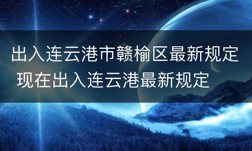 出入连云港市赣榆区最新规定 现在出入连云港最新规定