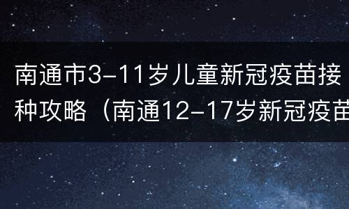 南通市3-11岁儿童新冠疫苗接种攻略（南通12-17岁新冠疫苗在哪里打）