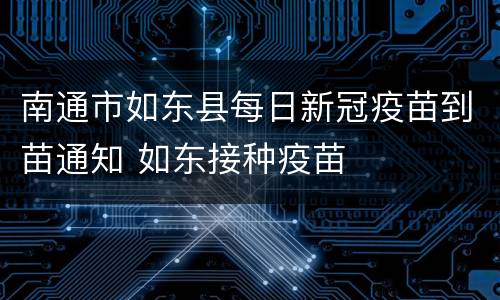 南通市如东县每日新冠疫苗到苗通知 如东接种疫苗
