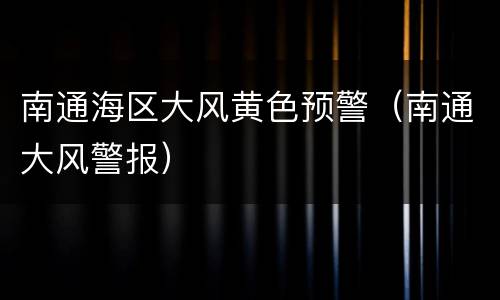 南通海区大风黄色预警（南通大风警报）