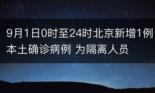9月1日0时至24时北京新增1例本土确诊病例 为隔离人员