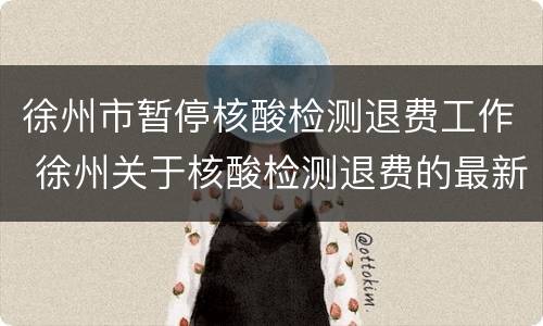 徐州市暂停核酸检测退费工作 徐州关于核酸检测退费的最新通知