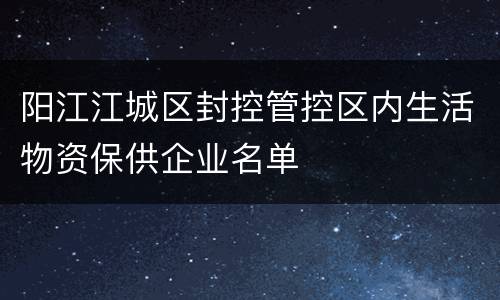 阳江江城区封控管控区内生活物资保供企业名单