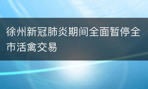 徐州新冠肺炎期间全面暂停全市活禽交易