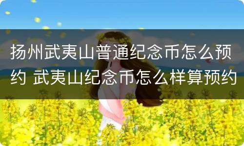 扬州武夷山普通纪念币怎么预约 武夷山纪念币怎么样算预约成功