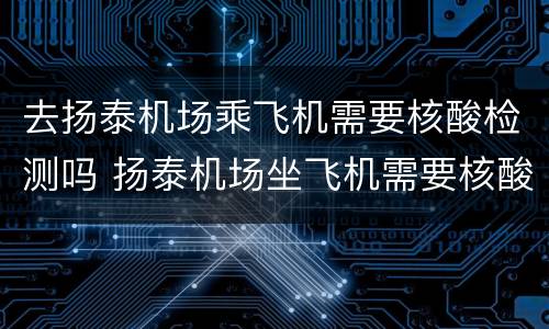 去扬泰机场乘飞机需要核酸检测吗 扬泰机场坐飞机需要核酸检测嘛