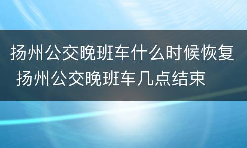 扬州公交晚班车什么时候恢复 扬州公交晚班车几点结束