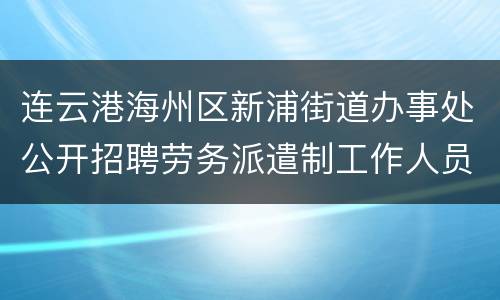连云港海州区新浦街道办事处公开招聘劳务派遣制工作人员6名